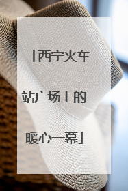 西宁火车站广场上的暖心一幕