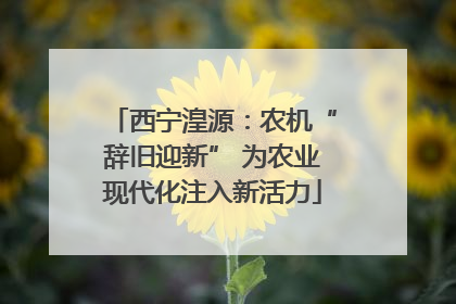 西宁湟源：农机“辞旧迎新” 为农业现代化注入新活力