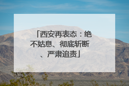 西安再表态：绝不姑息、彻底斩断、严肃追责