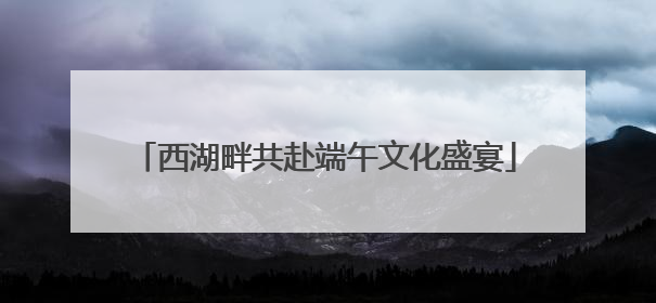 西湖畔共赴端午文化盛宴
