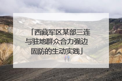 西藏军区某部三连与驻地群众合力强边固防的生动实践