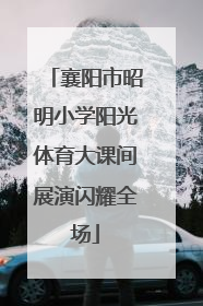 襄阳市昭明小学阳光体育大课间展演闪耀全场