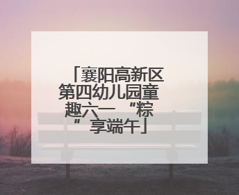 襄阳高新区第四幼儿园童趣六一 “粽”享端午