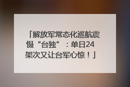 解放军常态化巡航震慑“台独”：单日24架次又让台军心惊！