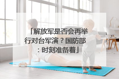 解放军是否会再举行对台军演？国防部：时刻准备着