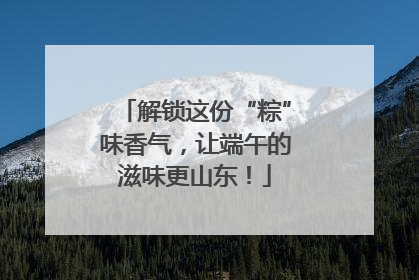 解锁这份“粽”味香气，让端午的滋味更山东！