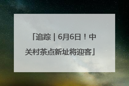 追踪｜6月6日！中关村茶点新址将迎客