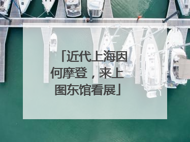 近代上海因何摩登，来上图东馆看展