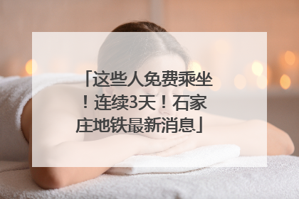 这些人免费乘坐！连续3天！石家庄地铁最新消息