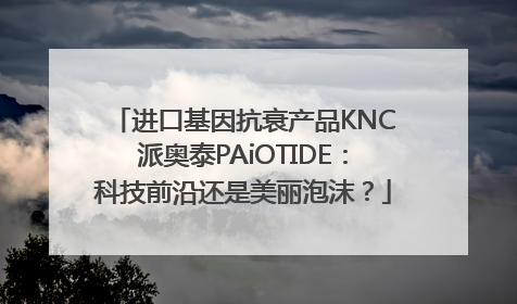 进口基因抗衰产品KNC派奥泰PAiOTIDE：科技前沿还是美丽泡沫？