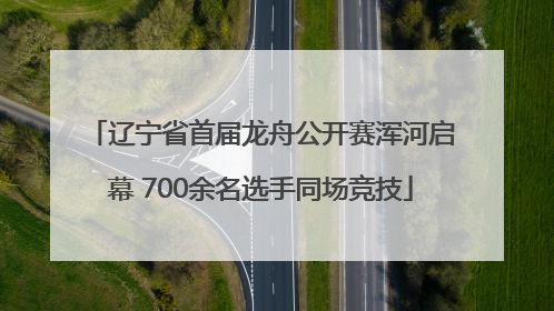 辽宁省首届龙舟公开赛浑河启幕 700余名选手同场竞技