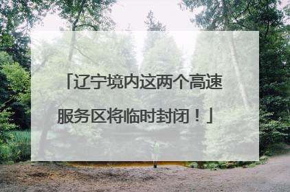 辽宁境内这两个高速服务区将临时封闭！