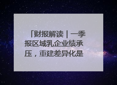 财报解读｜一季报区域乳企业绩承压，重建差异化是突围关键