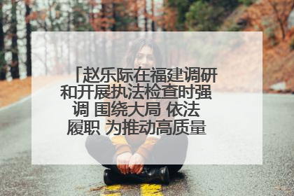 赵乐际在福建调研和开展执法检查时强调 围绕大局 依法履职 为推动高质量发展作出人大贡献