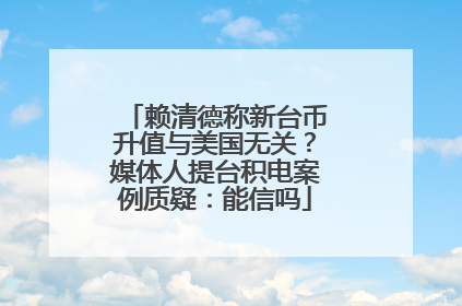 赖清德称新台币升值与美国无关？媒体人提台积电案例质疑：能信吗