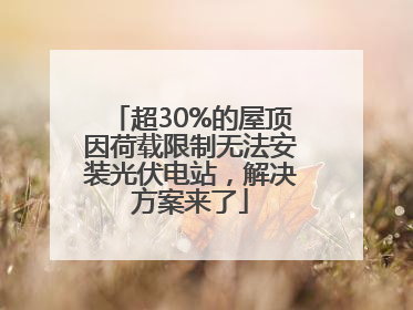 超30%的屋顶因荷载限制无法安装光伏电站，解决方案来了