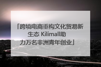 跨境电商重构文化贸易新生态 Kilimall助力万名非洲青年创业