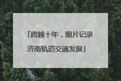 跨越十年，图片记录济南轨道交通发展