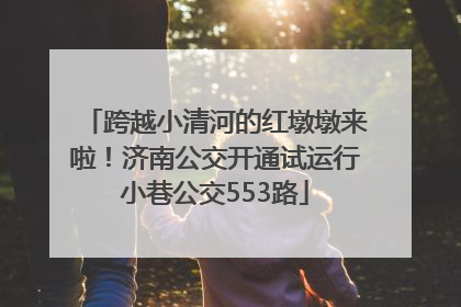 跨越小清河的红墩墩来啦！济南公交开通试运行小巷公交553路