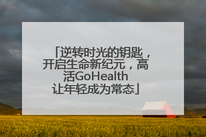 逆转时光的钥匙，开启生命新纪元，高活GoHealth让年轻成为常态