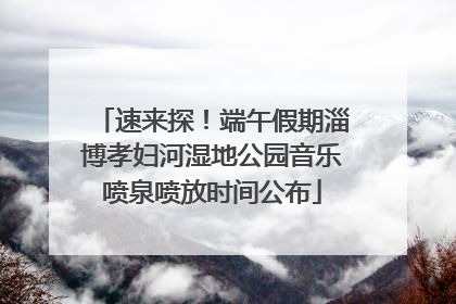 速来探！端午假期淄博孝妇河湿地公园音乐喷泉喷放时间公布