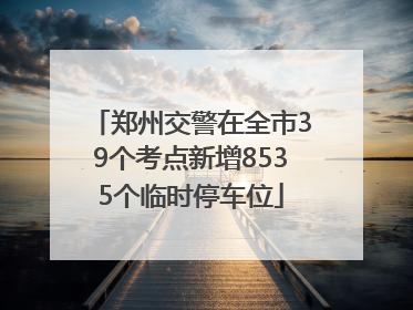 郑州交警在全市39个考点新增8535个临时停车位