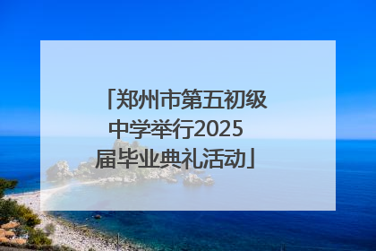 郑州市第五初级中学举行2025届毕业典礼活动