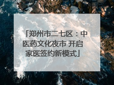 郑州市二七区：中医药文化夜市 开启家医签约新模式