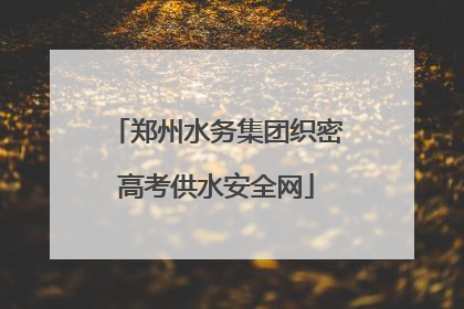 郑州水务集团织密高考供水安全网