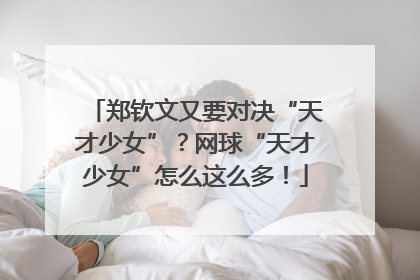 郑钦文又要对决“天才少女”？网球“天才少女”怎么这么多！