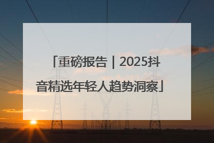 重磅报告｜2025抖音精选年轻人趋势洞察