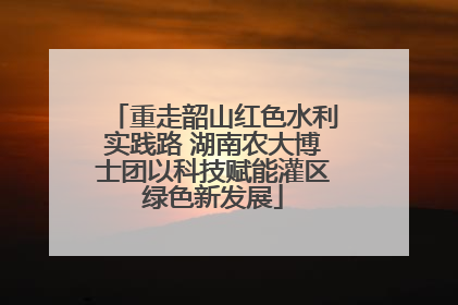 重走韶山红色水利实践路 湖南农大博士团以科技赋能灌区绿色新发展