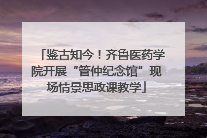 鉴古知今！齐鲁医药学院开展“管仲纪念馆”现场情景思政课教学