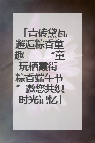 青砖黛瓦邂逅粽香童趣——“童玩栖霞街 粽香端午节”邀您共织时光记忆