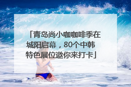 青岛尚小咖咖啡季在城阳启幕，80个中韩特色展位邀你来打卡