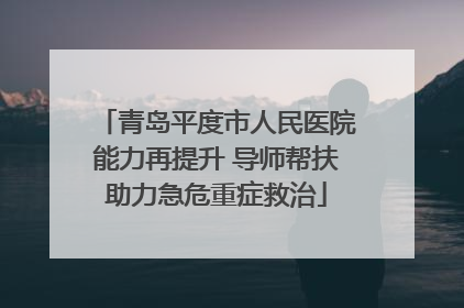青岛平度市人民医院能力再提升 导师帮扶助力急危重症救治