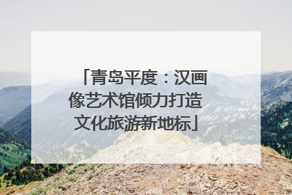 青岛平度：汉画像艺术馆倾力打造文化旅游新地标