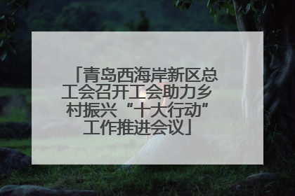 青岛西海岸新区总工会召开工会助力乡村振兴“十大行动”工作推进会议