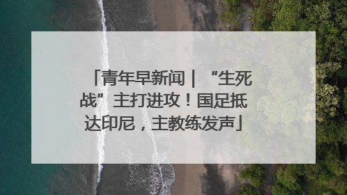 青年早新闻｜“生死战”主打进攻！国足抵达印尼，主教练发声