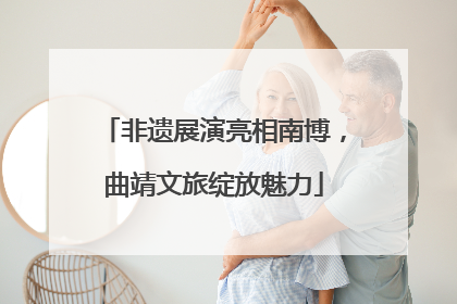 非遗展演亮相南博，曲靖文旅绽放魅力