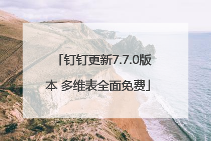 钉钉更新7.7.0版本 多维表全面免费
