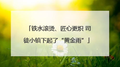 铁水滚烫、匠心更炽 司徒小镇下起了“黄金雨”
