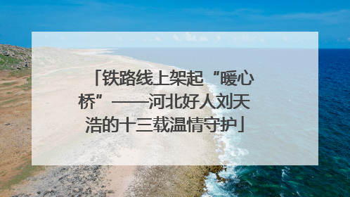 铁路线上架起“暖心桥”——河北好人刘天浩的十三载温情守护