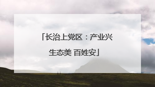 长治上党区：产业兴 生态美 百姓安