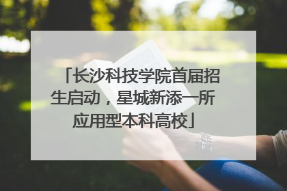 长沙科技学院首届招生启动，星城新添一所应用型本科高校