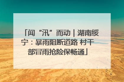 闻“汛”而动｜湖南绥宁：暴雨阻断道路 村干部冒雨抢险保畅通