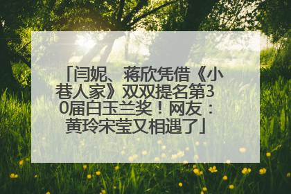 闫妮、蒋欣凭借《小巷人家》双双提名第30届白玉兰奖！网友：黄玲宋莹又相遇了