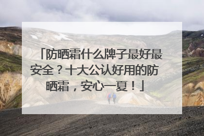 防晒霜什么牌子最好最安全？十大公认好用的防晒霜，安心一夏！