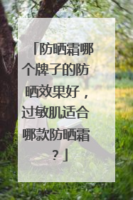 防晒霜哪个牌子的防晒效果好，过敏肌适合哪款防晒霜？