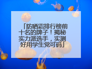 防晒霜排行榜前十名的牌子！揭秘实力派选手，实测好用学生党可码
